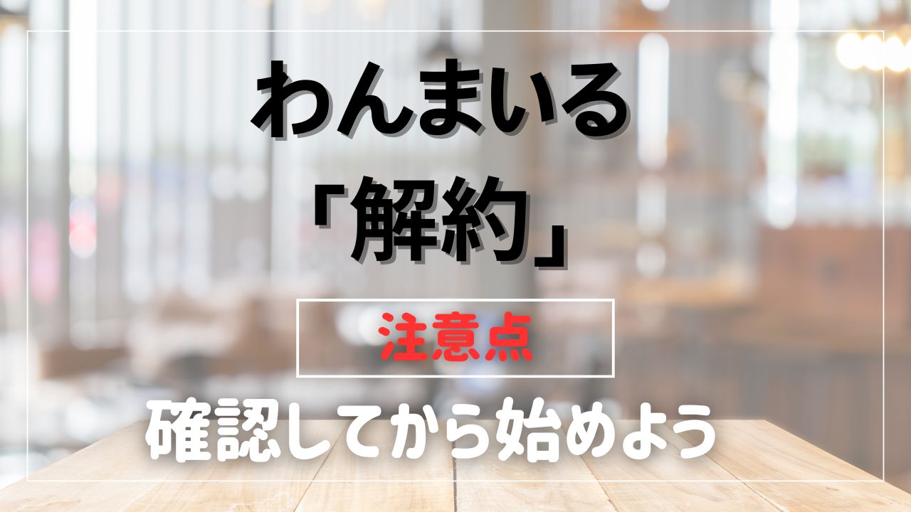 【わんまいる】解約の引き止めなし＆解約金もゼロで安心!!と思ったら、注意点も